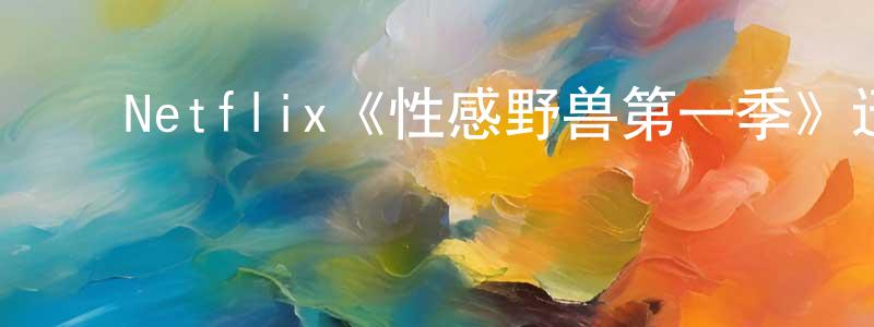 白文飞的动漫综艺大全,Netflix《性感野兽第一季》迅雷下载/在线观看/百度云-选秀/综艺-美剧天堂